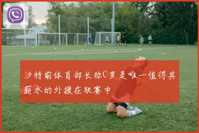 沙特前体育部长称C罗是唯一值得其薪水的外援在联赛中