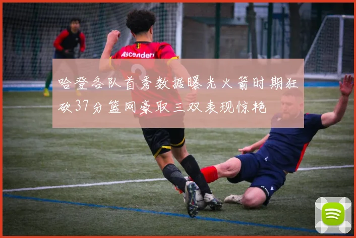 哈登各队首秀数据曝光火箭时期狂砍37分篮网豪取三双表现惊艳