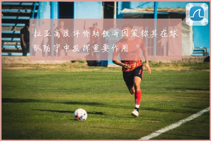 拉亚高度评价助教海因策称其在球队防守中发挥重要作用