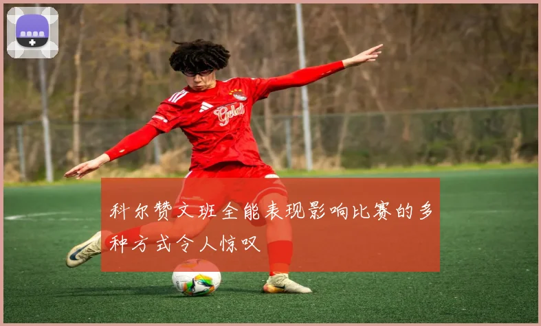 科尔赞文班全能表现影响比赛的多种方式令人惊叹