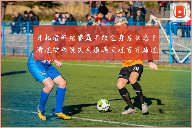 开拓者终结雷霆不败金身后状态下滑连续两场失利遭遇五连客开局连败