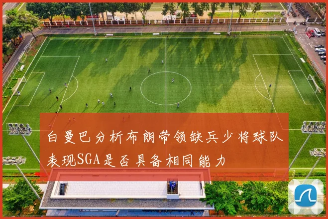 白曼巴分析布朗带领缺兵少将球队表现SGA是否具备相同能力