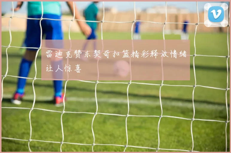雷迪克赞东契奇扣篮精彩释放情绪让人惊喜