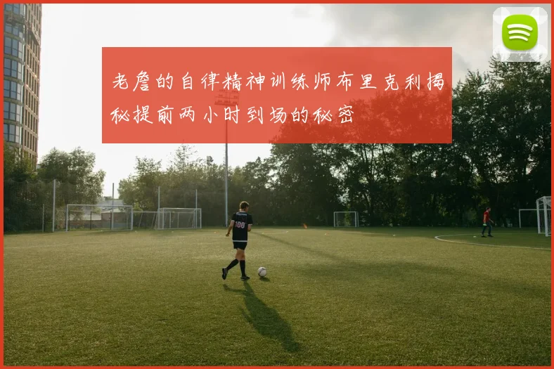 老詹的自律精神训练师布里克利揭秘提前两小时到场的秘密