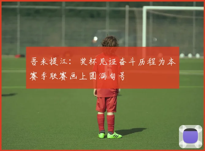 吾米提江：奖杯见证奋斗历程为本赛季联赛画上圆满句号