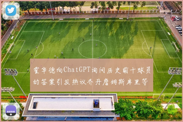 霍华德向ChatGPT询问历史前十球员的答案引发热议乔丹詹姆斯库里等传奇球星榜单揭秘
