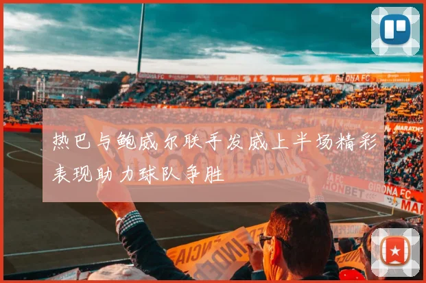 热巴与鲍威尔联手发威上半场精彩表现助力球队争胜