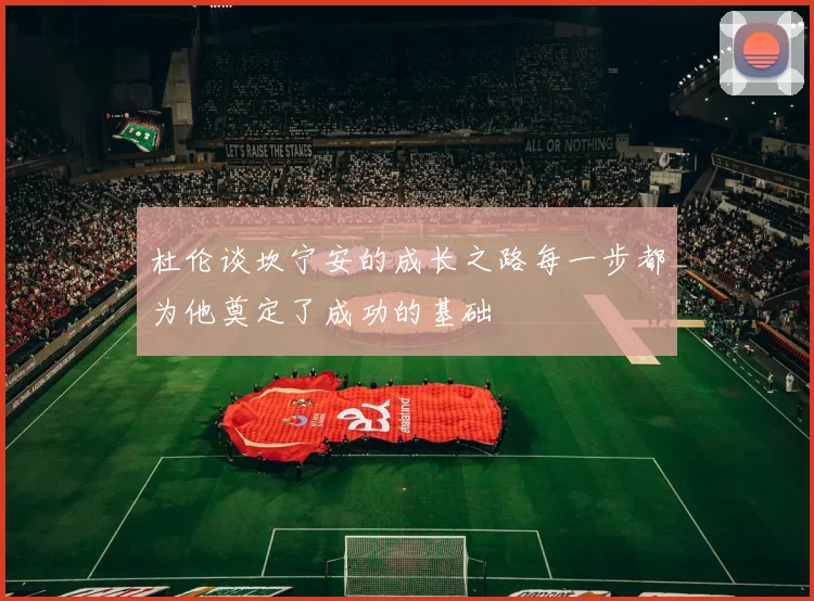 杜伦谈坎宁安的成长之路每一步都为他奠定了成功的基础