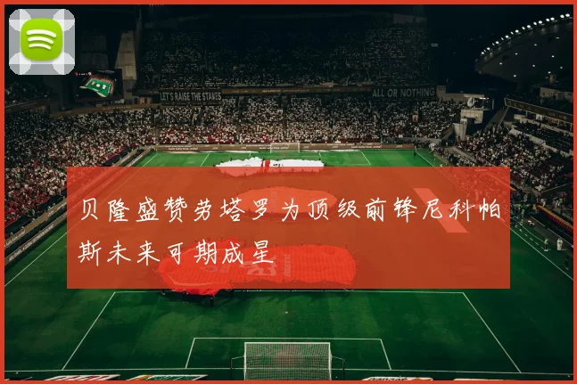 贝隆盛赞劳塔罗为顶级前锋尼科帕斯未来可期成星