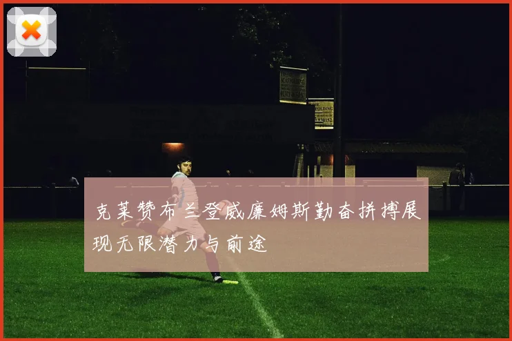 克莱赞布兰登威廉姆斯勤奋拼搏展现无限潜力与前途