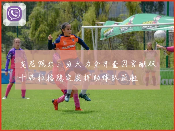 克尼佩尔三分火力全开奎因贡献双十弗拉格稳定发挥助球队获胜