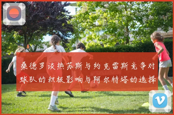 桑德罗谈热苏斯与约克雷斯竞争对球队的积极影响与阿尔特塔的选择难题