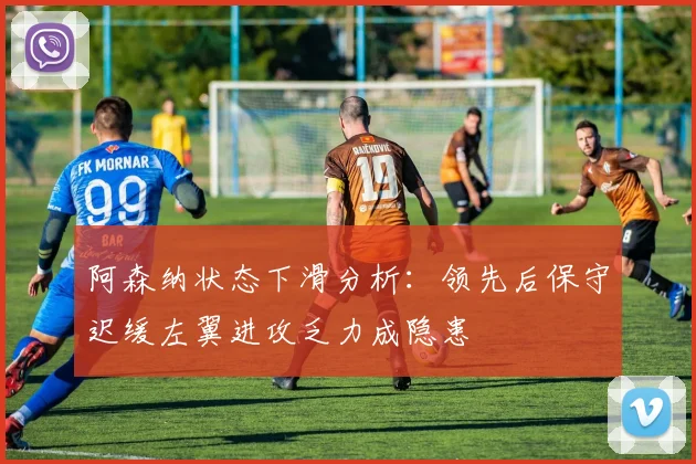 阿森纳状态下滑分析：领先后保守迟缓左翼进攻乏力成隐患