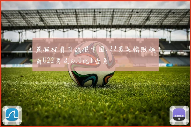 熊猫杯首日战报中国U22男足惜败越南U22男足以0比1告负