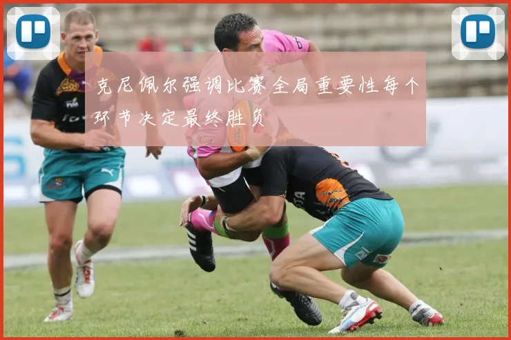 克尼佩尔强调比赛全局重要性每个环节决定最终胜负
