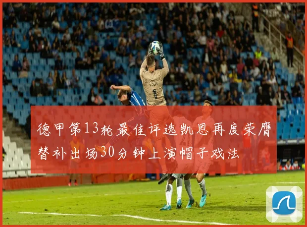 德甲第13轮最佳评选凯恩再度荣膺替补出场30分钟上演帽子戏法