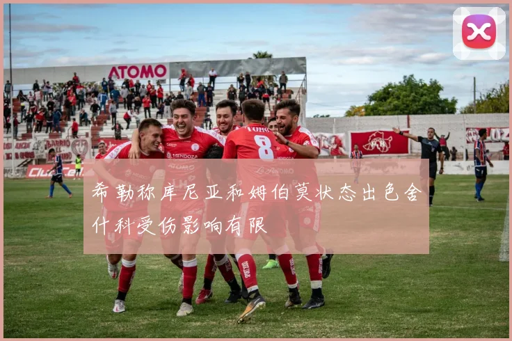 希勒称库尼亚和姆伯莫状态出色舍什科受伤影响有限