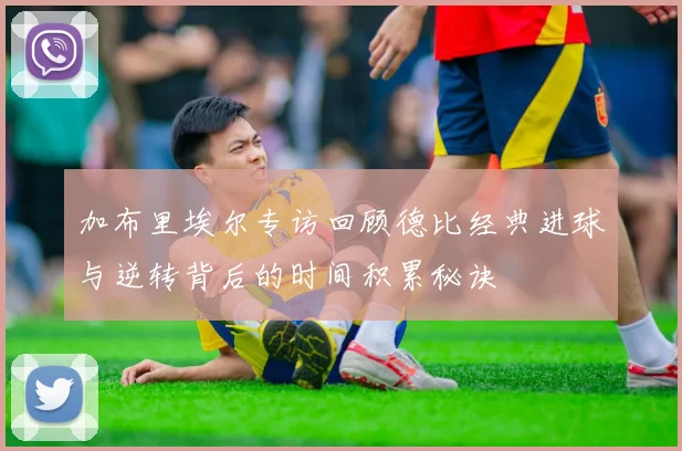 加布里埃尔专访回顾德比经典进球与逆转背后的时间积累秘诀
