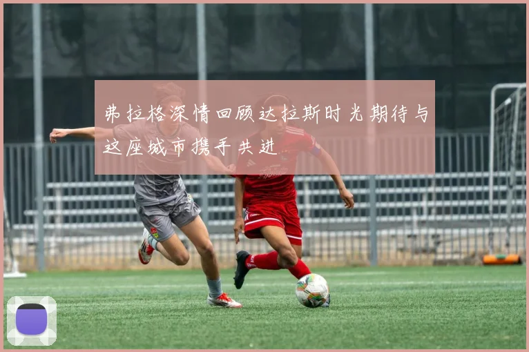 弗拉格深情回顾达拉斯时光期待与这座城市携手共进
