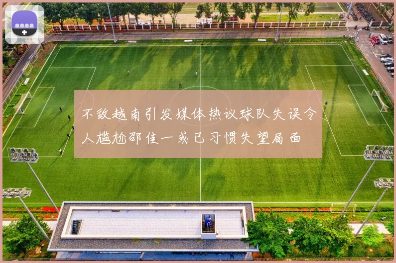 不敌越南引发媒体热议球队失误令人尴尬邵佳一或已习惯失望局面