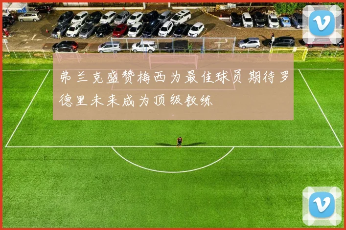 弗兰克盛赞梅西为最佳球员期待罗德里未来成为顶级教练