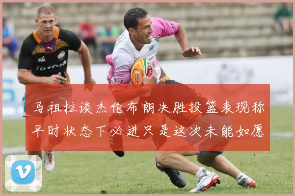 马祖拉谈杰伦布朗决胜投篮表现称平时状态下必进只是这次未能如愿