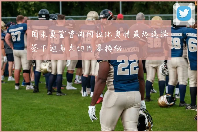 国米夏窗曾询问拉比奥特最终选择签下迪乌夫的内幕揭秘