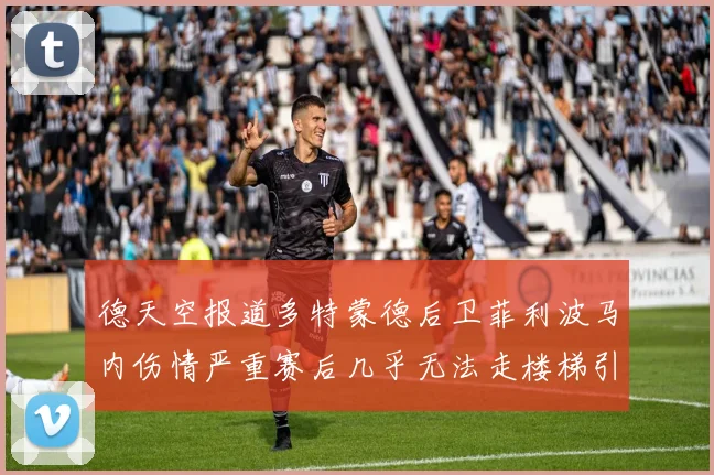 德天空报道多特蒙德后卫菲利波马内伤情严重赛后几乎无法走楼梯引发关注