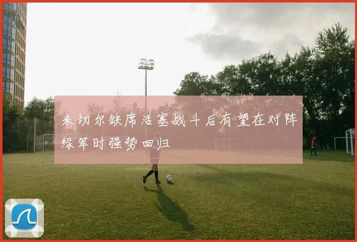 米切尔缺席活塞战斗后有望在对阵绿军时强势回归