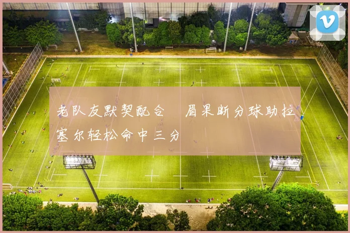 老队友默契配合濃眉果断分球助拉塞尔轻松命中三分