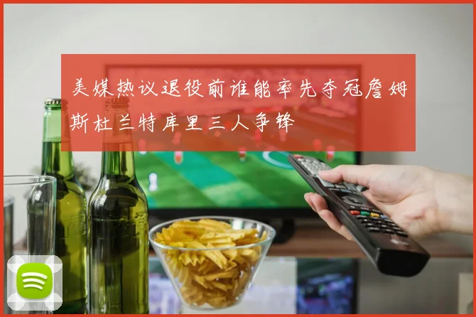 美媒热议退役前谁能率先夺冠詹姆斯杜兰特库里三人争锋